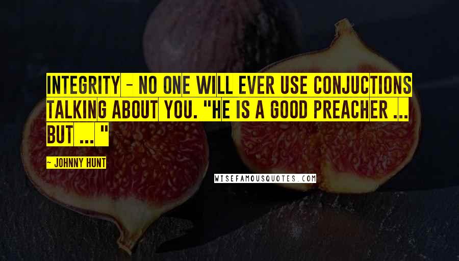 Johnny Hunt Quotes: Integrity - No one will ever use conjuctions talking about you. "He is a good preacher ... but ... "