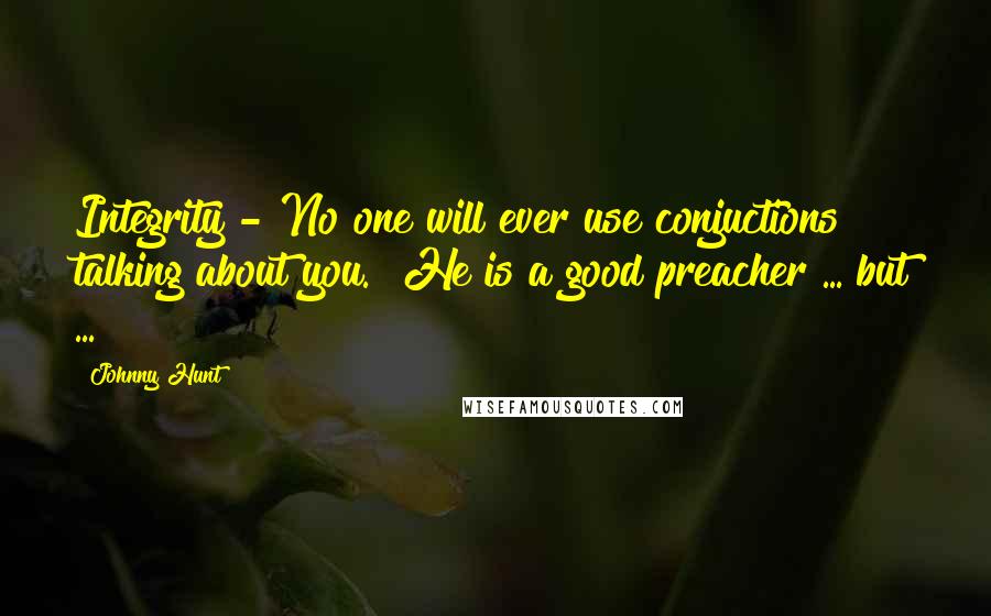 Johnny Hunt Quotes: Integrity - No one will ever use conjuctions talking about you. "He is a good preacher ... but ... "