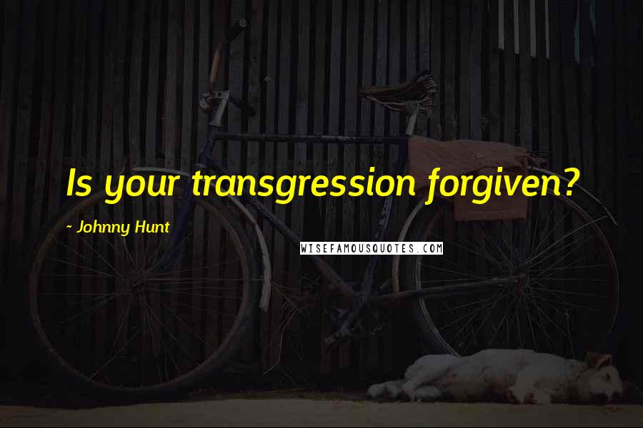 Johnny Hunt Quotes: Is your transgression forgiven?