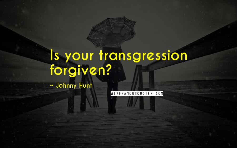 Johnny Hunt Quotes: Is your transgression forgiven?