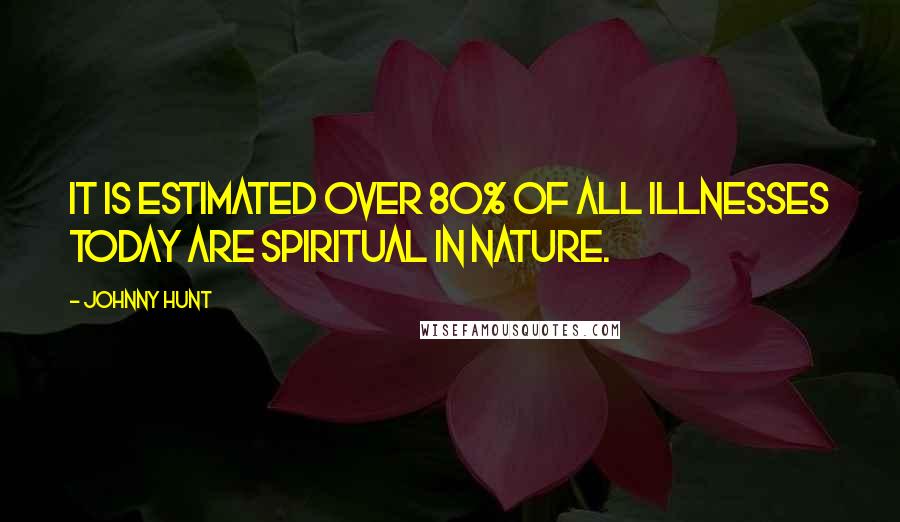 Johnny Hunt Quotes: It is estimated over 80% of all illnesses today are spiritual in nature.