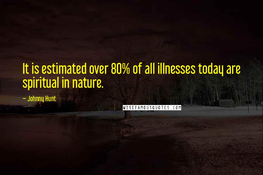 Johnny Hunt Quotes: It is estimated over 80% of all illnesses today are spiritual in nature.