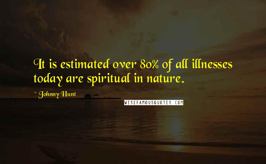 Johnny Hunt Quotes: It is estimated over 80% of all illnesses today are spiritual in nature.