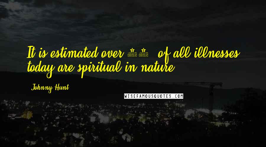 Johnny Hunt Quotes: It is estimated over 80% of all illnesses today are spiritual in nature.