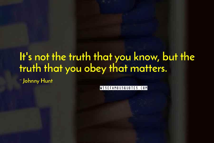 Johnny Hunt Quotes: It's not the truth that you know, but the truth that you obey that matters.