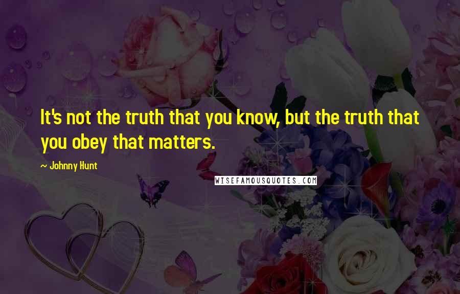 Johnny Hunt Quotes: It's not the truth that you know, but the truth that you obey that matters.