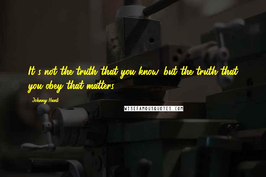 Johnny Hunt Quotes: It's not the truth that you know, but the truth that you obey that matters.