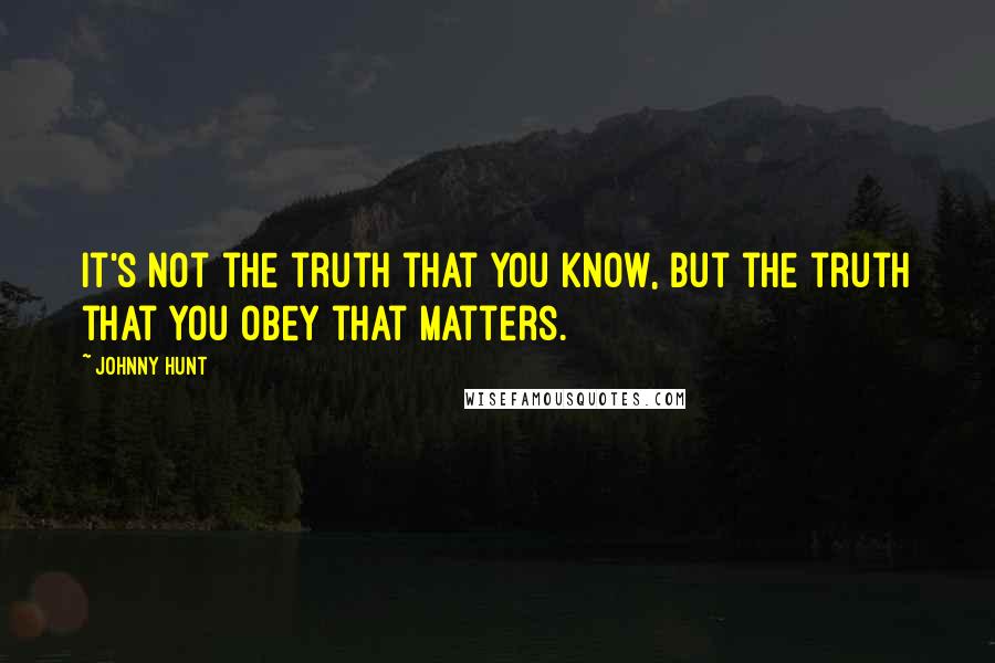 Johnny Hunt Quotes: It's not the truth that you know, but the truth that you obey that matters.
