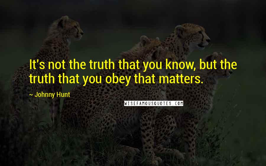 Johnny Hunt Quotes: It's not the truth that you know, but the truth that you obey that matters.