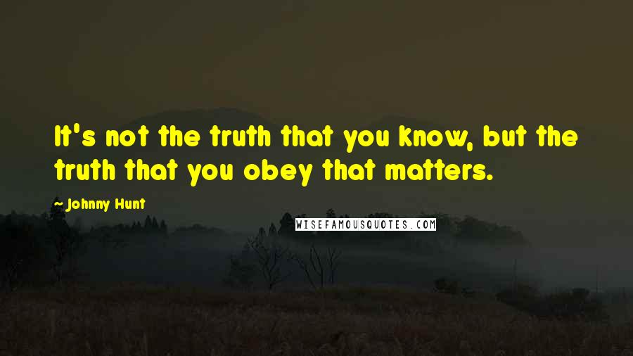 Johnny Hunt Quotes: It's not the truth that you know, but the truth that you obey that matters.