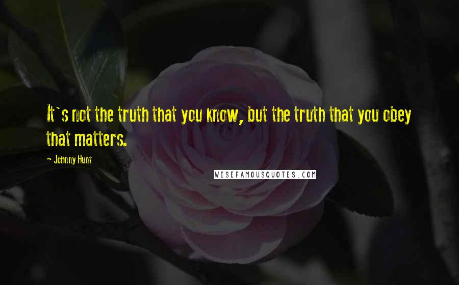 Johnny Hunt Quotes: It's not the truth that you know, but the truth that you obey that matters.