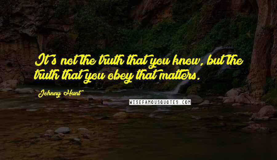 Johnny Hunt Quotes: It's not the truth that you know, but the truth that you obey that matters.