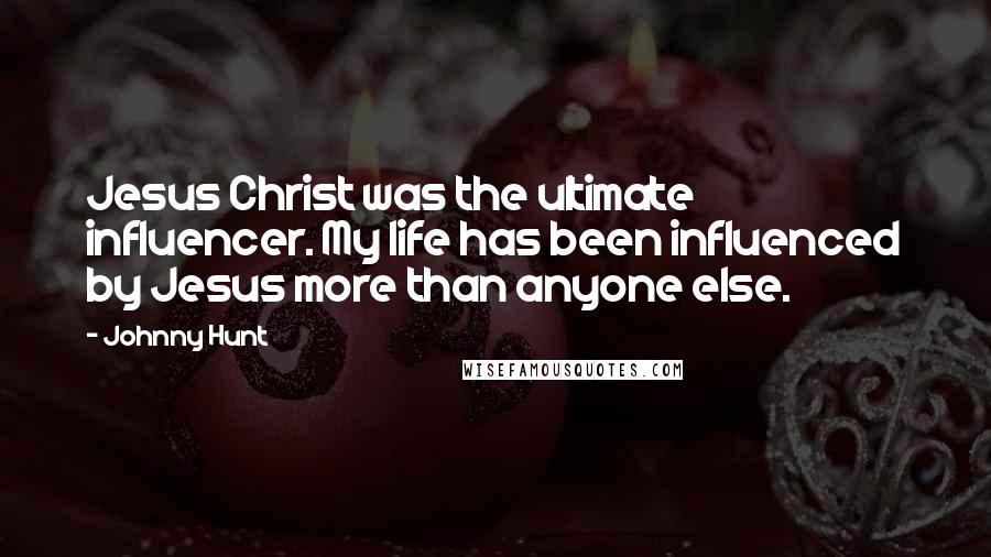 Johnny Hunt Quotes: Jesus Christ was the ultimate influencer. My life has been influenced by Jesus more than anyone else.
