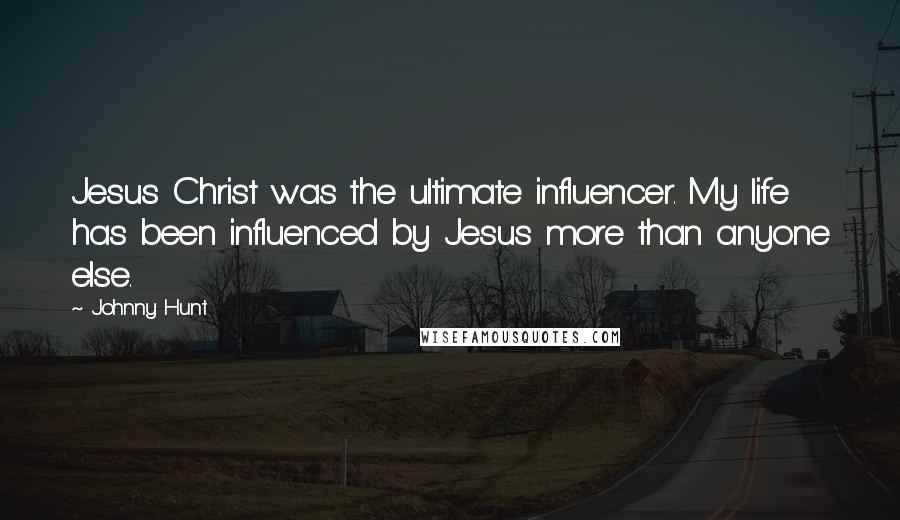 Johnny Hunt Quotes: Jesus Christ was the ultimate influencer. My life has been influenced by Jesus more than anyone else.