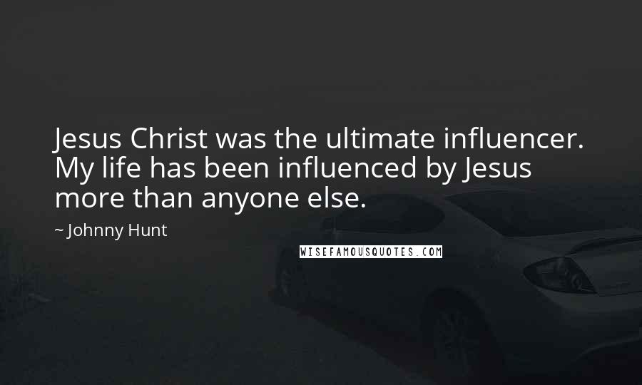Johnny Hunt Quotes: Jesus Christ was the ultimate influencer. My life has been influenced by Jesus more than anyone else.