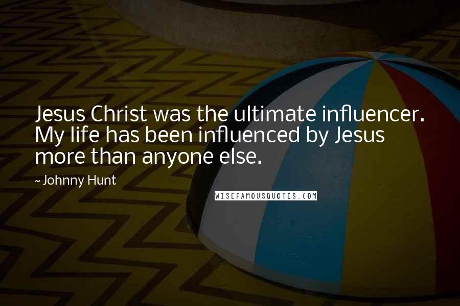 Johnny Hunt Quotes: Jesus Christ was the ultimate influencer. My life has been influenced by Jesus more than anyone else.