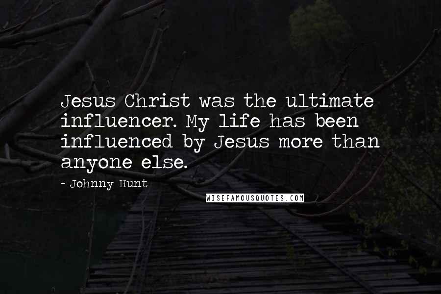 Johnny Hunt Quotes: Jesus Christ was the ultimate influencer. My life has been influenced by Jesus more than anyone else.