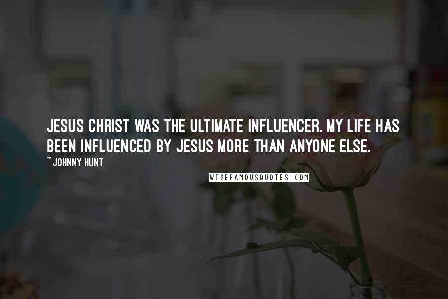 Johnny Hunt Quotes: Jesus Christ was the ultimate influencer. My life has been influenced by Jesus more than anyone else.