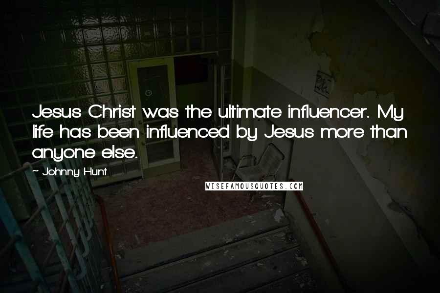 Johnny Hunt Quotes: Jesus Christ was the ultimate influencer. My life has been influenced by Jesus more than anyone else.