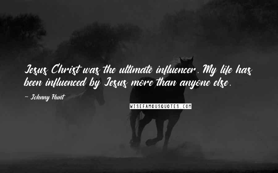 Johnny Hunt Quotes: Jesus Christ was the ultimate influencer. My life has been influenced by Jesus more than anyone else.