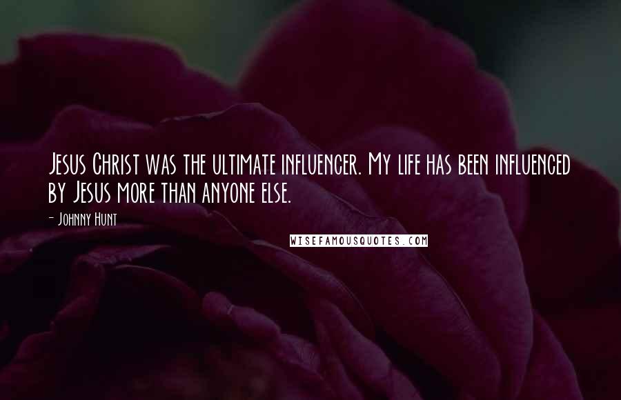 Johnny Hunt Quotes: Jesus Christ was the ultimate influencer. My life has been influenced by Jesus more than anyone else.