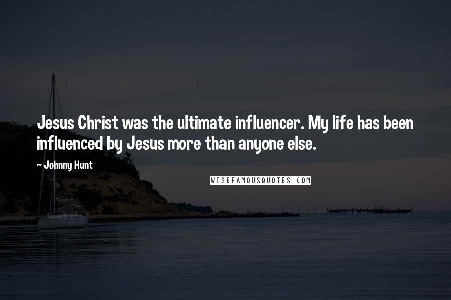 Johnny Hunt Quotes: Jesus Christ was the ultimate influencer. My life has been influenced by Jesus more than anyone else.