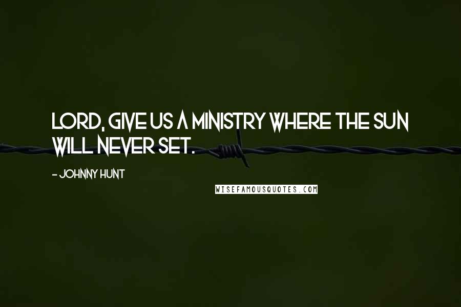 Johnny Hunt Quotes: Lord, give us a ministry where the sun will never set.