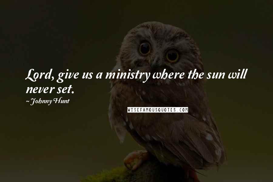 Johnny Hunt Quotes: Lord, give us a ministry where the sun will never set.