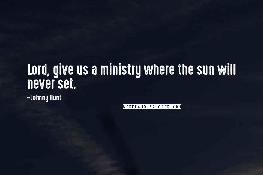 Johnny Hunt Quotes: Lord, give us a ministry where the sun will never set.
