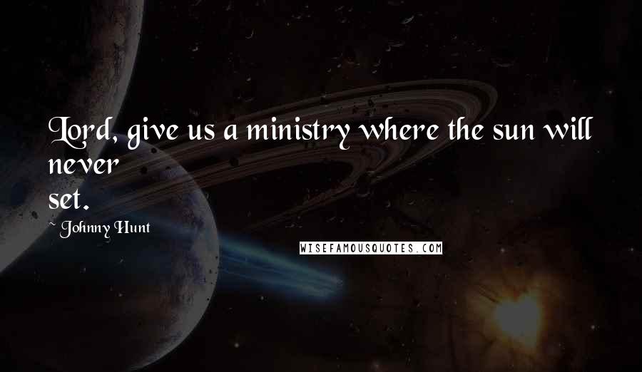 Johnny Hunt Quotes: Lord, give us a ministry where the sun will never set.