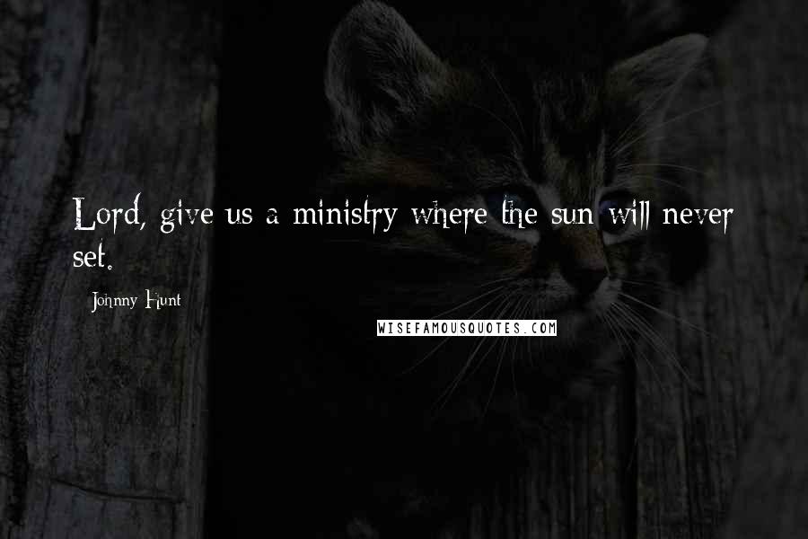 Johnny Hunt Quotes: Lord, give us a ministry where the sun will never set.