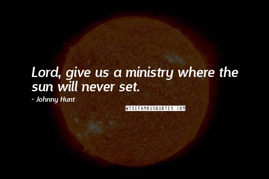 Johnny Hunt Quotes: Lord, give us a ministry where the sun will never set.