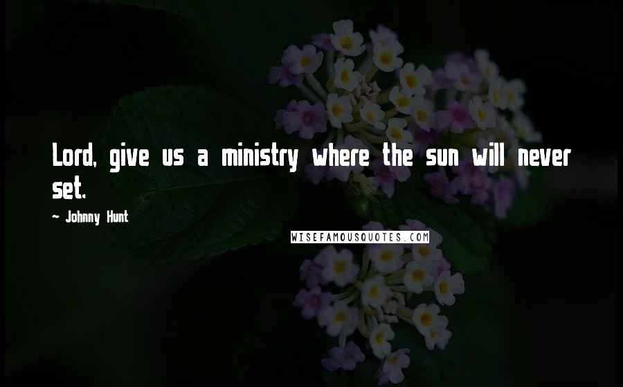 Johnny Hunt Quotes: Lord, give us a ministry where the sun will never set.