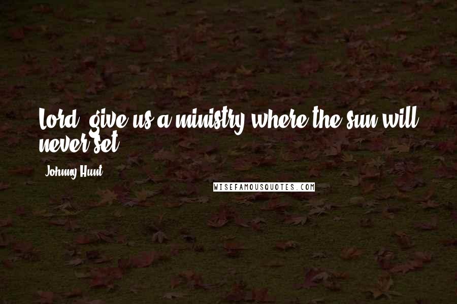 Johnny Hunt Quotes: Lord, give us a ministry where the sun will never set.