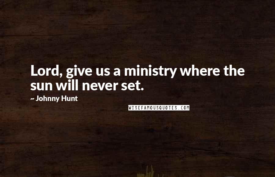 Johnny Hunt Quotes: Lord, give us a ministry where the sun will never set.
