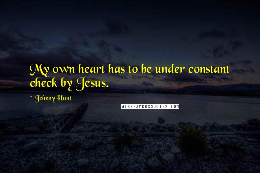 Johnny Hunt Quotes: My own heart has to be under constant check by Jesus.