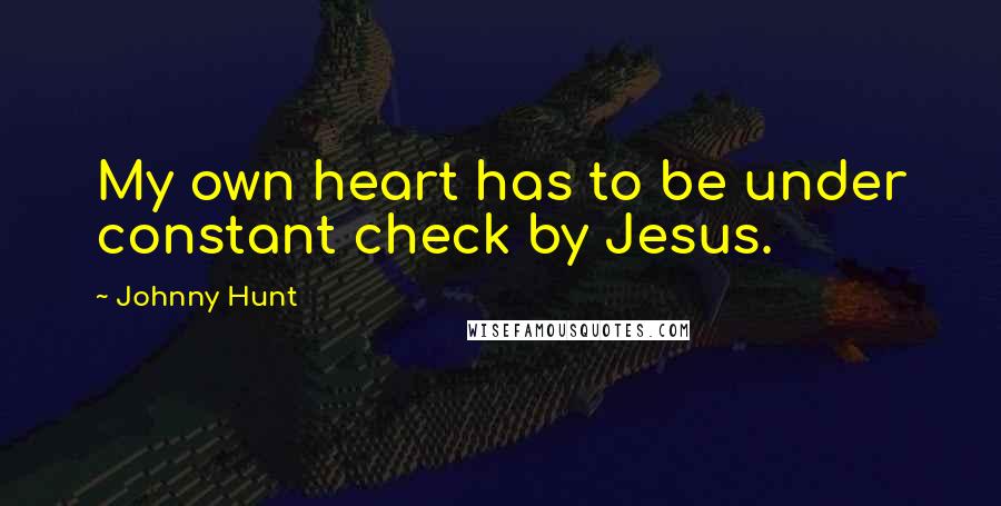 Johnny Hunt Quotes: My own heart has to be under constant check by Jesus.