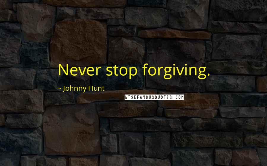 Johnny Hunt Quotes: Never stop forgiving.