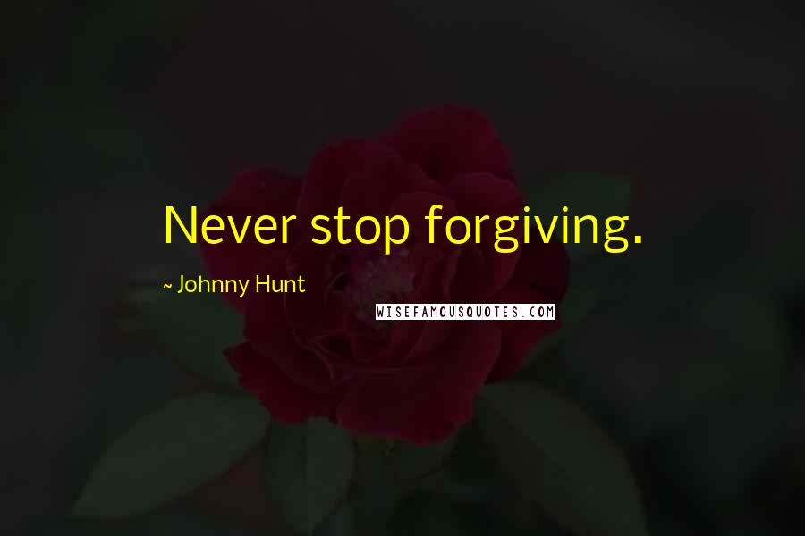 Johnny Hunt Quotes: Never stop forgiving.