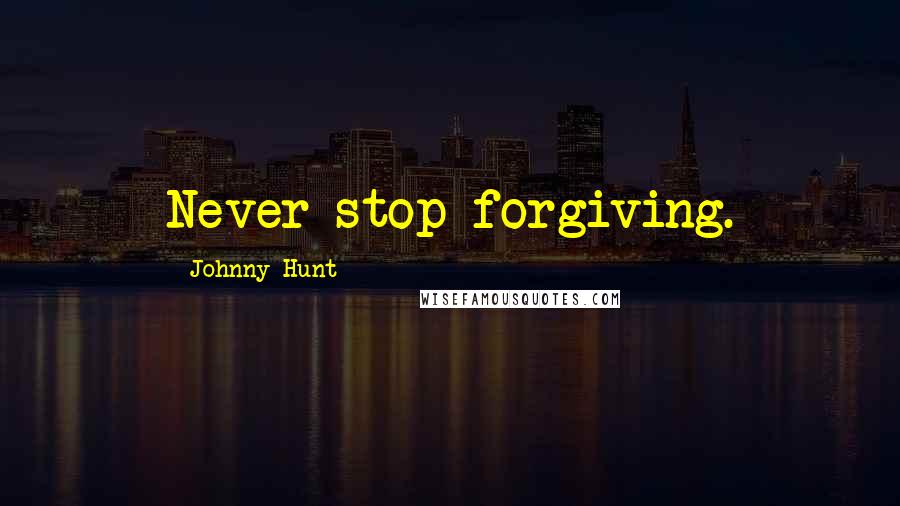 Johnny Hunt Quotes: Never stop forgiving.