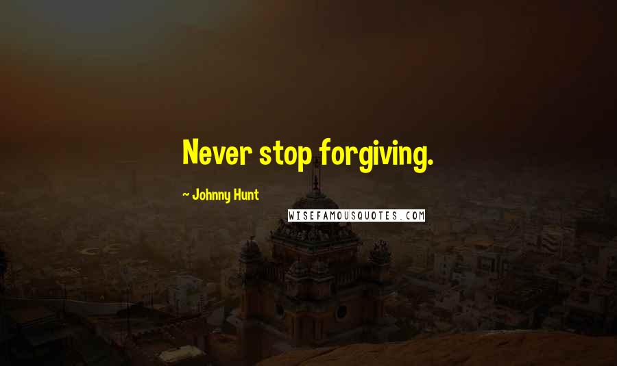 Johnny Hunt Quotes: Never stop forgiving.