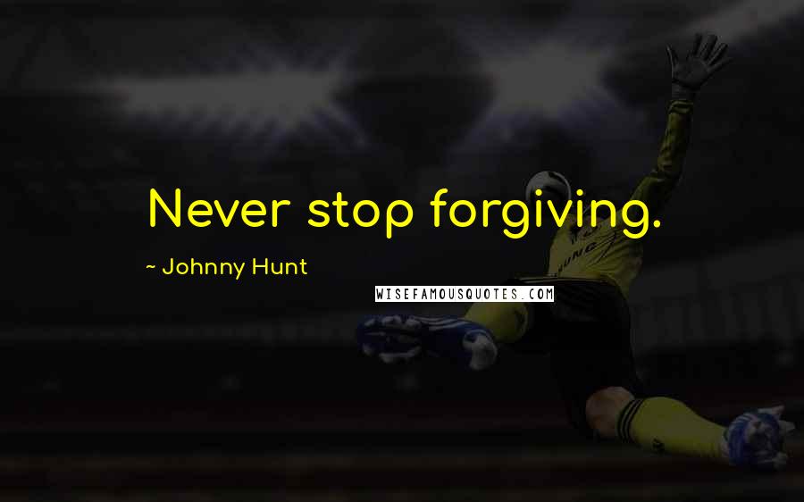 Johnny Hunt Quotes: Never stop forgiving.