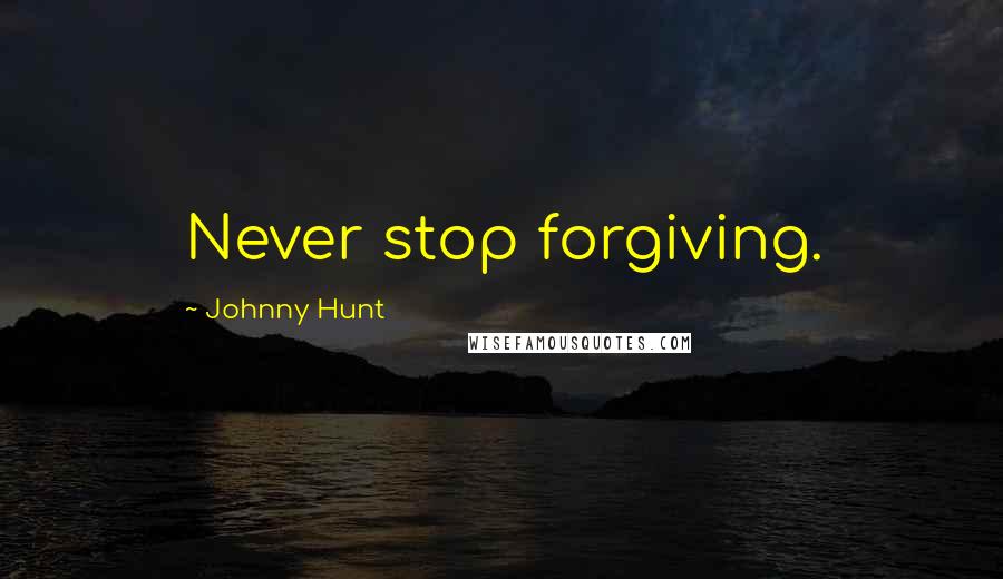 Johnny Hunt Quotes: Never stop forgiving.