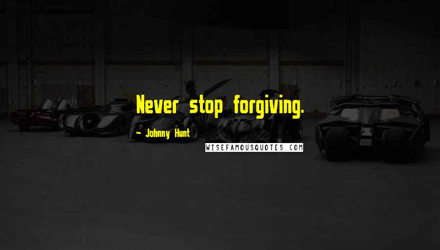 Johnny Hunt Quotes: Never stop forgiving.