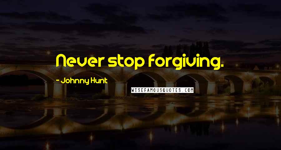 Johnny Hunt Quotes: Never stop forgiving.