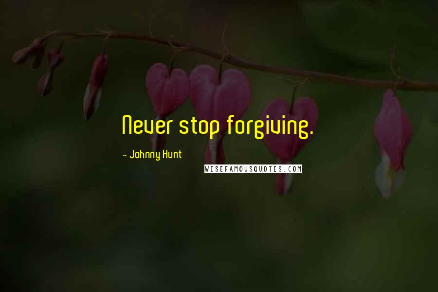 Johnny Hunt Quotes: Never stop forgiving.