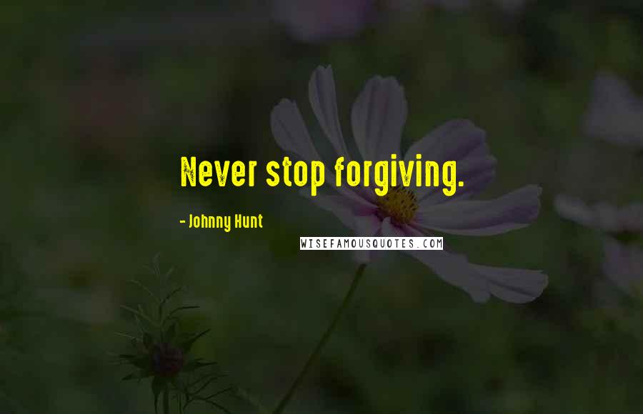 Johnny Hunt Quotes: Never stop forgiving.