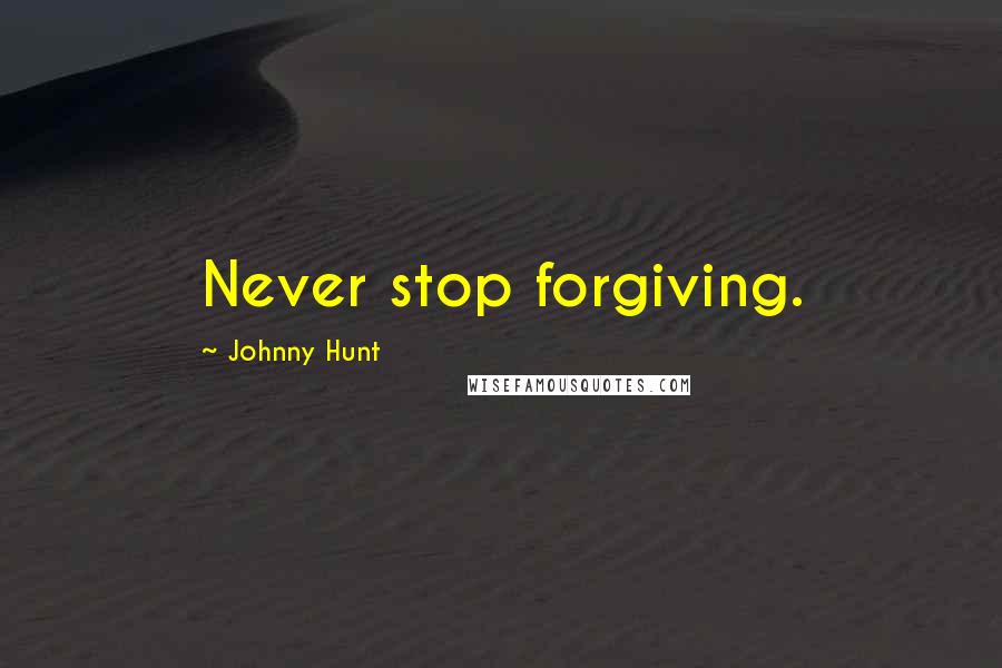 Johnny Hunt Quotes: Never stop forgiving.