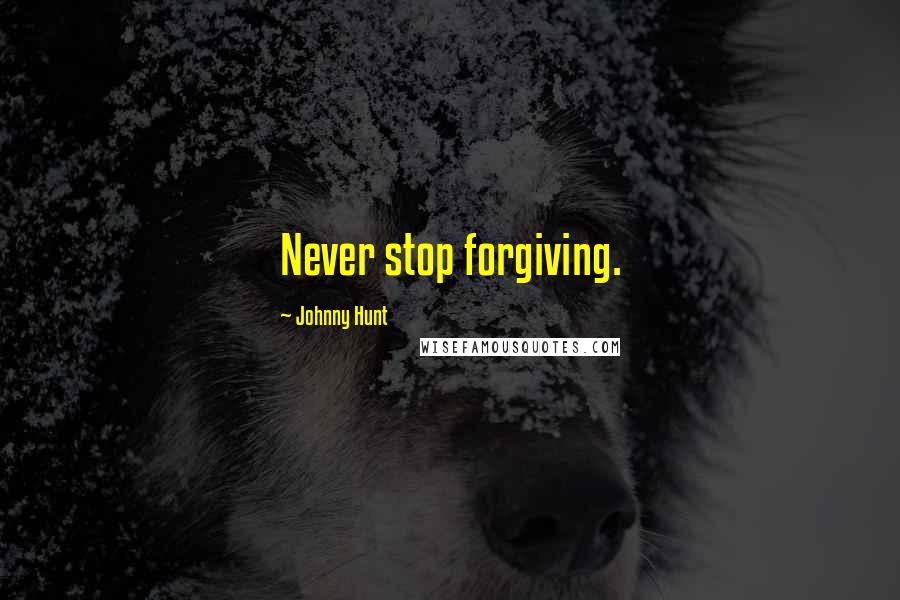 Johnny Hunt Quotes: Never stop forgiving.