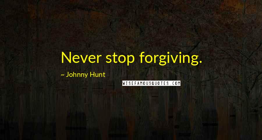 Johnny Hunt Quotes: Never stop forgiving.